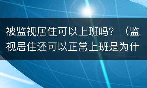 被监视居住可以上班吗？（监视居住还可以正常上班是为什么）