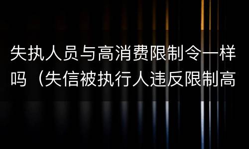 失执人员与高消费限制令一样吗（失信被执行人违反限制高消费令）