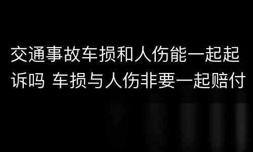 交通事故车损和人伤能一起起诉吗 车损与人伤非要一起赔付吗
