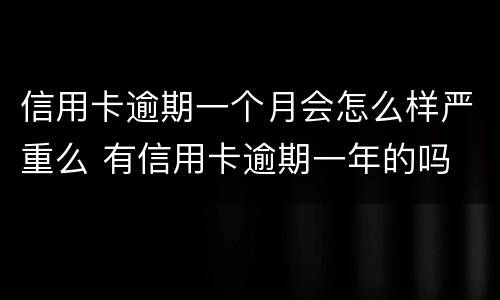 信用卡逾期一个月会怎么样严重么 有信用卡逾期一年的吗