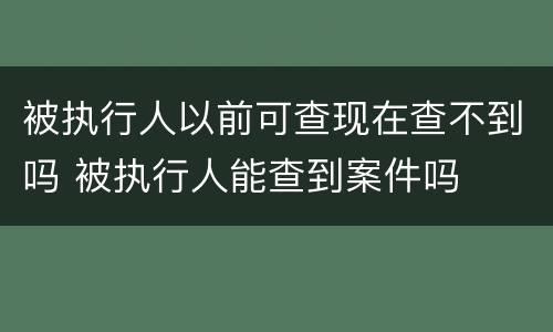 被执行人以前可查现在查不到吗 被执行人能查到案件吗