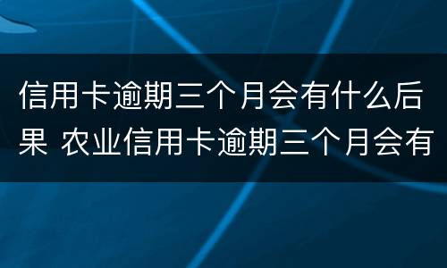 信用卡逾期三个月会有什么后果 农业信用卡逾期三个月会有什么后果