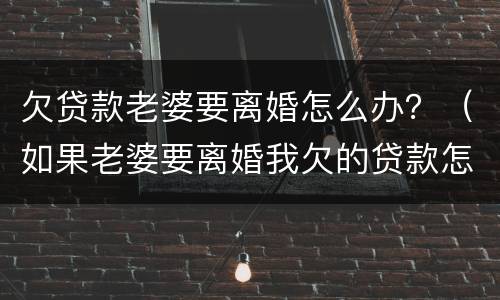 欠贷款老婆要离婚怎么办？（如果老婆要离婚我欠的贷款怎么办）