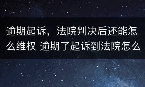 逾期起诉，法院判决后还能怎么维权 逾期了起诉到法院怎么办