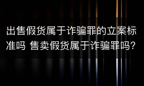 出售假货属于诈骗罪的立案标准吗 售卖假货属于诈骗罪吗?
