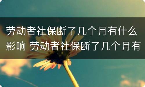劳动者社保断了几个月有什么影响 劳动者社保断了几个月有什么影响吗