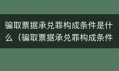 骗取票据承兑罪构成条件是什么（骗取票据承兑罪构成条件是什么呢）