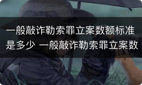 一般敲诈勒索罪立案数额标准是多少 一般敲诈勒索罪立案数额标准是多少元