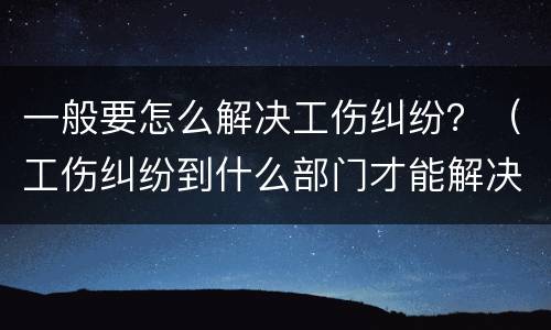 一般要怎么解决工伤纠纷？（工伤纠纷到什么部门才能解决）