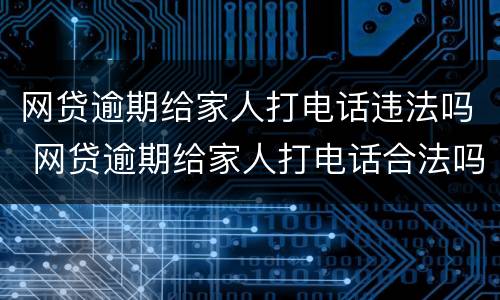 网贷逾期给家人打电话违法吗 网贷逾期给家人打电话合法吗