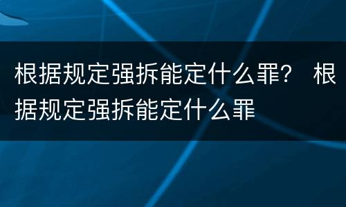 根据规定强拆能定什么罪？ 根据规定强拆能定什么罪