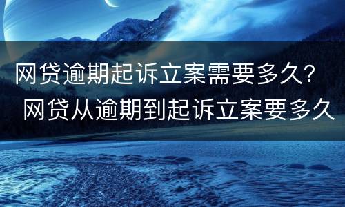 网贷逾期起诉立案需要多久？ 网贷从逾期到起诉立案要多久