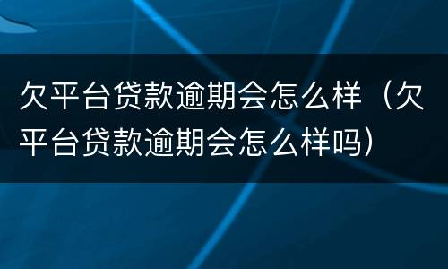 欠平台贷款逾期会怎么样（欠平台贷款逾期会怎么样吗）