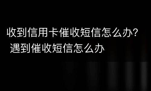 收到信用卡催收短信怎么办？ 遇到催收短信怎么办