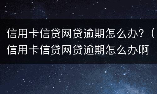 信用卡信贷网贷逾期怎么办?（信用卡信贷网贷逾期怎么办啊）