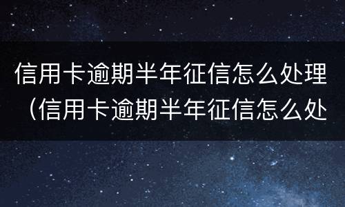信用卡逾期半年征信怎么处理（信用卡逾期半年征信怎么处理的）