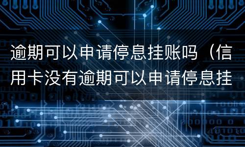 逾期可以申请停息挂账吗（信用卡没有逾期可以申请停息挂账吗）