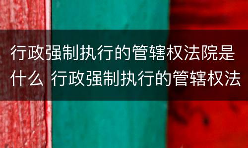 行政强制执行的管辖权法院是什么 行政强制执行的管辖权法院是什么部门