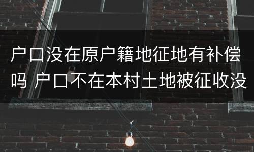 户口没在原户籍地征地有补偿吗 户口不在本村土地被征收没有得到补偿
