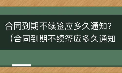 合同到期不续签应多久通知？（合同到期不续签应多久通知员工）