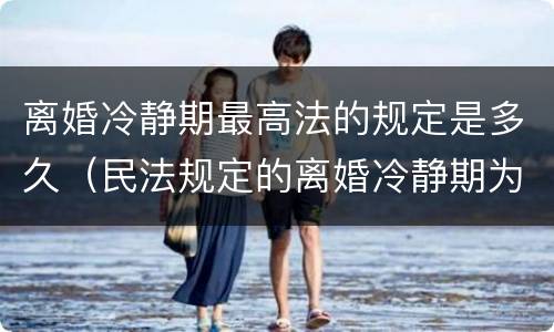 离婚冷静期最高法的规定是多久（民法规定的离婚冷静期为多少天）