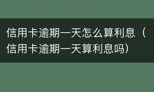 信用卡逾期一天怎么算利息（信用卡逾期一天算利息吗）