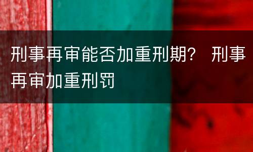 刑事再审能否加重刑期？ 刑事再审加重刑罚