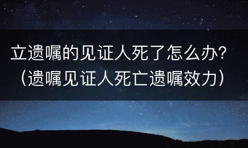 立遗嘱的见证人死了怎么办？（遗嘱见证人死亡遗嘱效力）