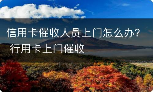 信用卡催收人员上门怎么办？ 行用卡上门催收