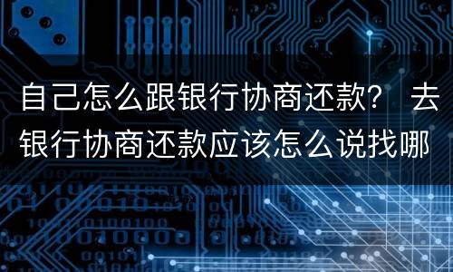 自己怎么跟银行协商还款？ 去银行协商还款应该怎么说找哪位