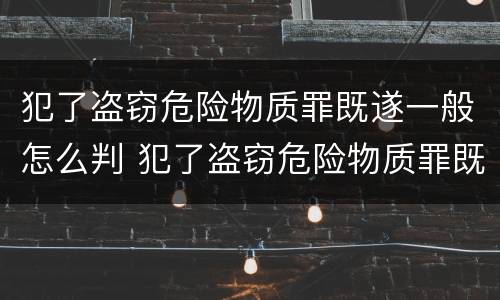 犯了盗窃危险物质罪既遂一般怎么判 犯了盗窃危险物质罪既遂一般怎么判刑