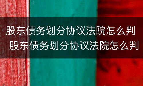 股东债务划分协议法院怎么判 股东债务划分协议法院怎么判决