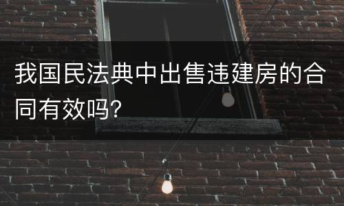 我国民法典中出售违建房的合同有效吗？