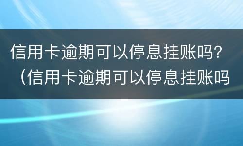 信用卡逾期可以停息挂账吗？（信用卡逾期可以停息挂账吗）