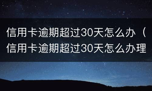 信用卡逾期超过30天怎么办（信用卡逾期超过30天怎么办理）