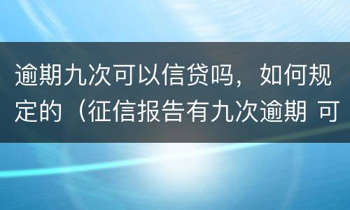 逾期九次可以信贷吗，如何规定的（征信报告有九次逾期 可以贷款吗）