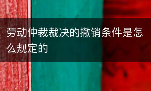 劳动仲裁裁决的撤销条件是怎么规定的