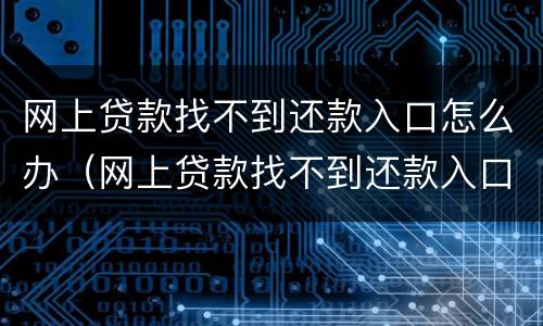 网上贷款找不到还款入口怎么办（网上贷款找不到还款入口怎么办呢）