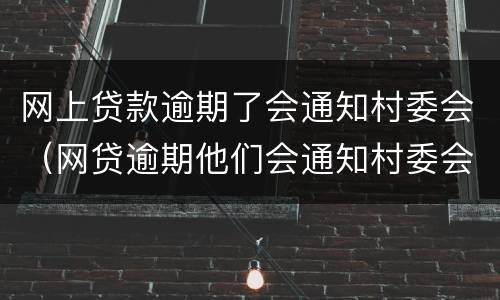 网上贷款逾期了会通知村委会（网贷逾期他们会通知村委会让村委会通知家里面的人嘛）
