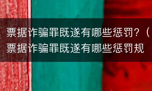 票据诈骗罪既遂有哪些惩罚?（票据诈骗罪既遂有哪些惩罚规定）