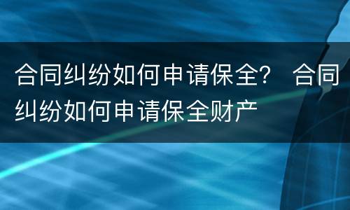 合同纠纷如何申请保全？ 合同纠纷如何申请保全财产