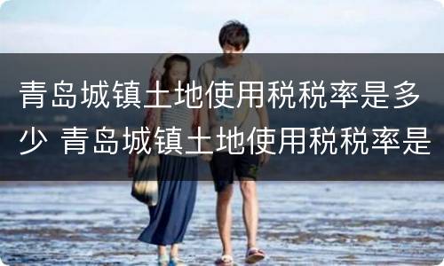青岛城镇土地使用税税率是多少 青岛城镇土地使用税税率是多少啊