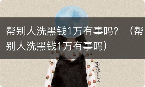 帮别人洗黑钱1万有事吗？（帮别人洗黑钱1万有事吗）