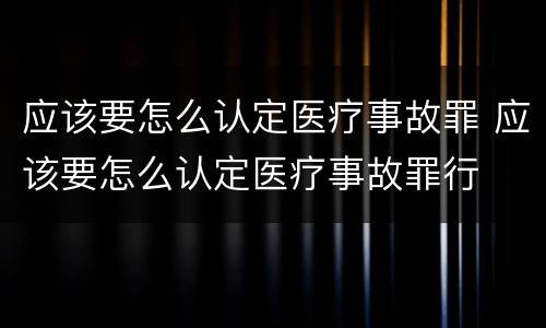应该要怎么认定医疗事故罪 应该要怎么认定医疗事故罪行