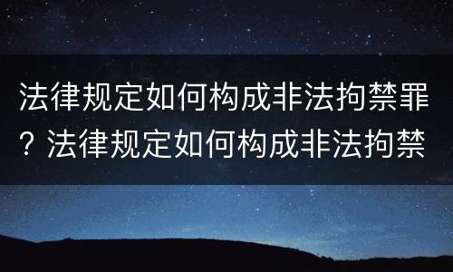 法律规定如何构成非法拘禁罪? 法律规定如何构成非法拘禁罪的条款