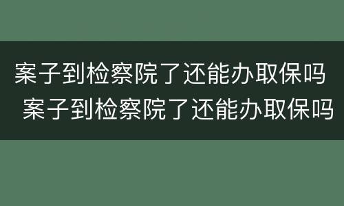 案子到检察院了还能办取保吗 案子到检察院了还能办取保吗多久