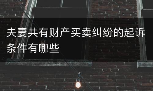 夫妻共有财产买卖纠纷的起诉条件有哪些