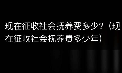 现在征收社会抚养费多少?（现在征收社会抚养费多少年）