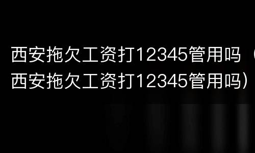 西安拖欠工资打12345管用吗（西安拖欠工资打12345管用吗）