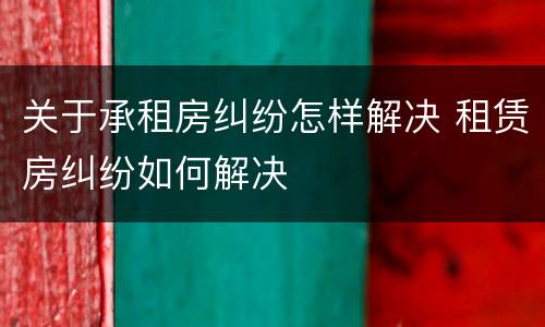 关于承租房纠纷怎样解决 租赁房纠纷如何解决